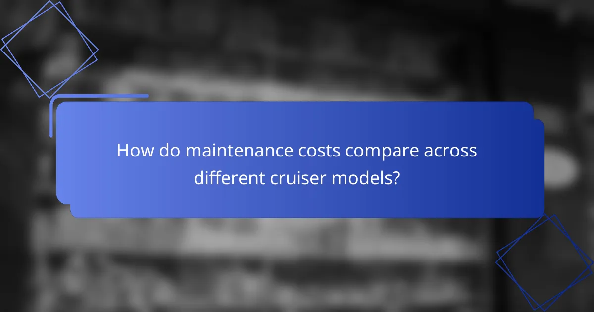 How do maintenance costs compare across different cruiser models?
