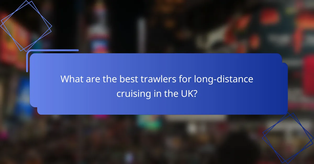 What are the best trawlers for long-distance cruising in the UK?
